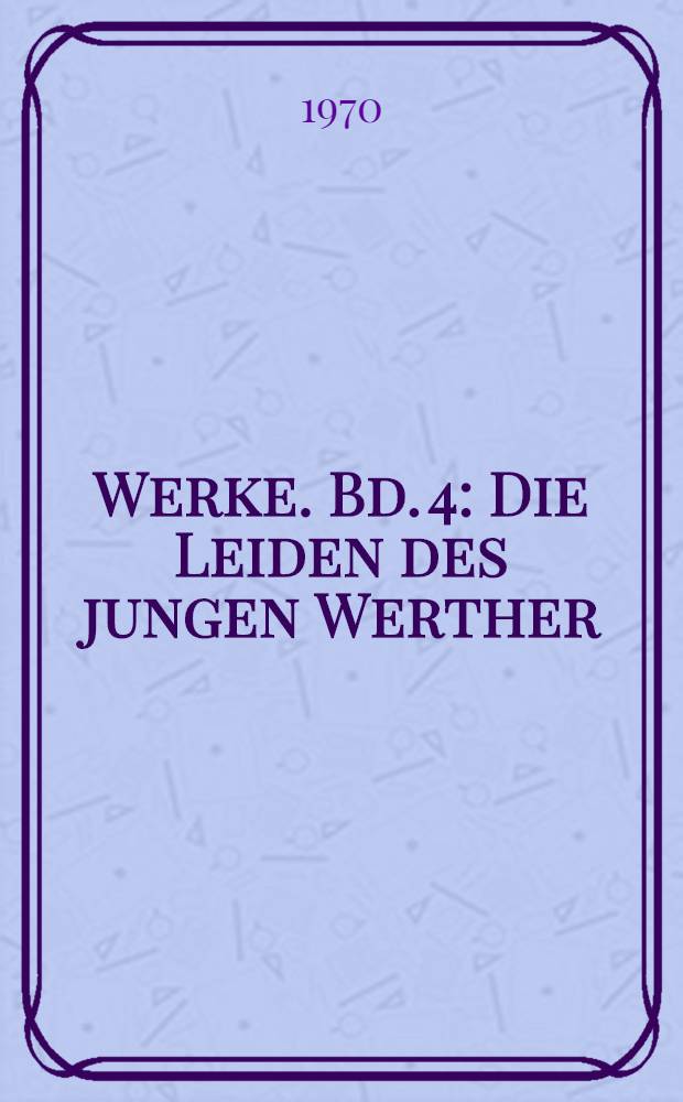 Werke. Bd. 4 : Die Leiden des jungen Werther ; Wilhelm Meisters Lehrjahre