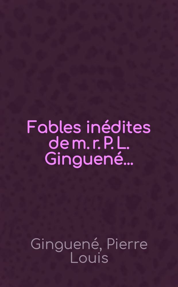 Fables inédites de m. r. P. L. Ginguené ... : Servant de supplément a son recueil, publié en 1810 et suivies de quelques autres poésies du même auteur