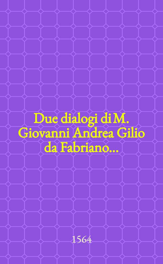 Due dialogi di M. Giovanni Andrea Gilio da Fabriano ... : Con un discorso sopra la parola urbe, città, colonia, municipio, prefettura, foro, conciliabolo, oppido, terra, castello, villa, pago, borgo, e qual sia la vera città