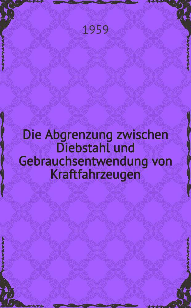 Die Abgrenzung zwischen Diebstahl und Gebrauchsentwendung von Kraftfahrzeugen : Inaug.-Diss. zur Erlangung der Doktorw&uuml;rde ... der Rechtswiss. Fakult&auml;t der Univ. K&ouml;ln