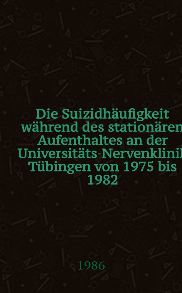 Die Suizidhäufigkeit während des stationären Aufenthaltes an der Universitäts-Nervenklinik Tübingen von 1975 bis 1982 : Inaug.-Diss