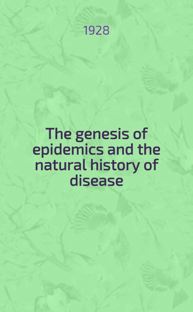 The genesis of epidemics and the natural history of disease : An introduction to the science of epidemiology based upon the study of epidemics of malaria, influenza, & plague