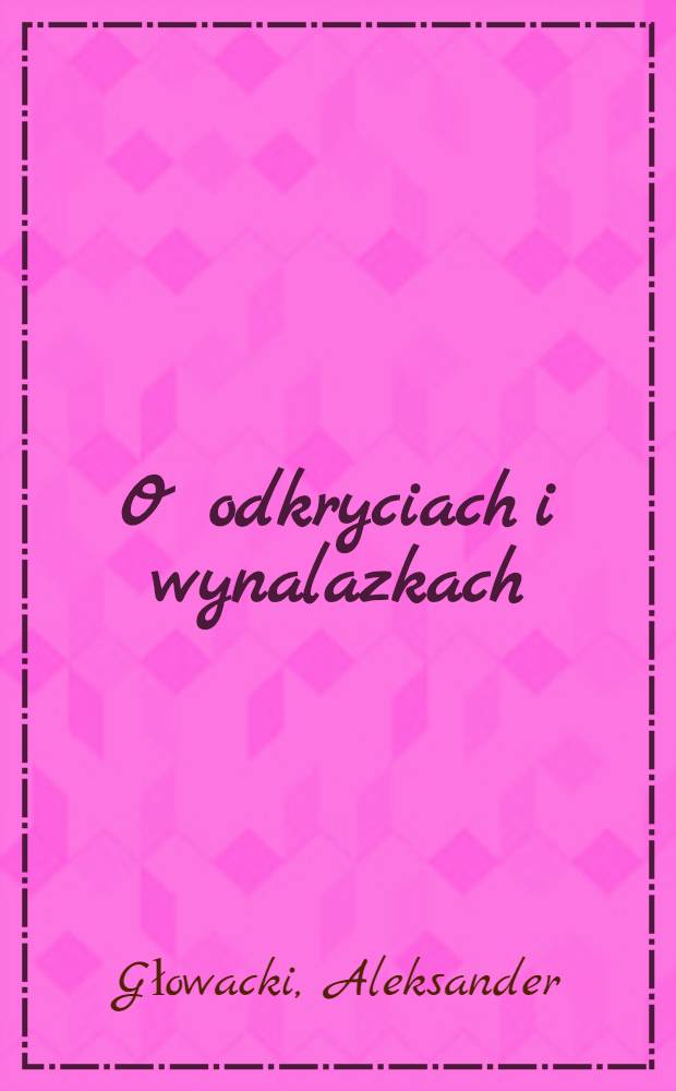 O odkryciach i wynalazkach : Odczyt popularny wypowiedziany dnia 23 marca 1873 r. przez Aleksandra Głowackiego