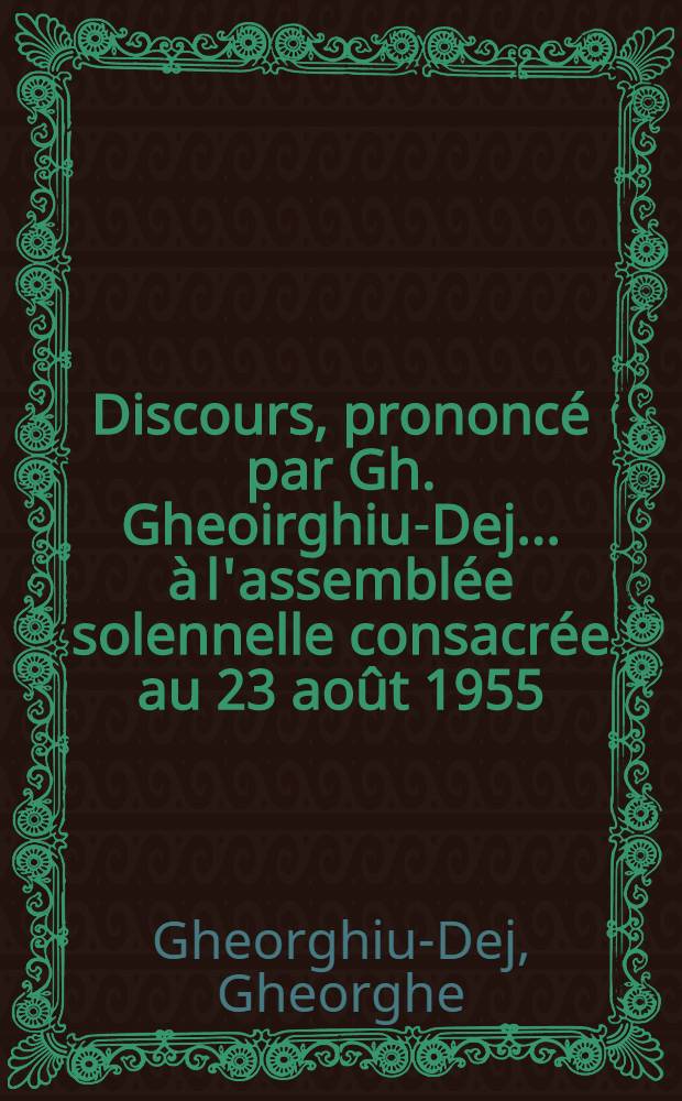 Discours, prononcé par Gh. Gheoirghiu-Dej ... [à l'assemblée solennelle consacrée au 23 août 1955]