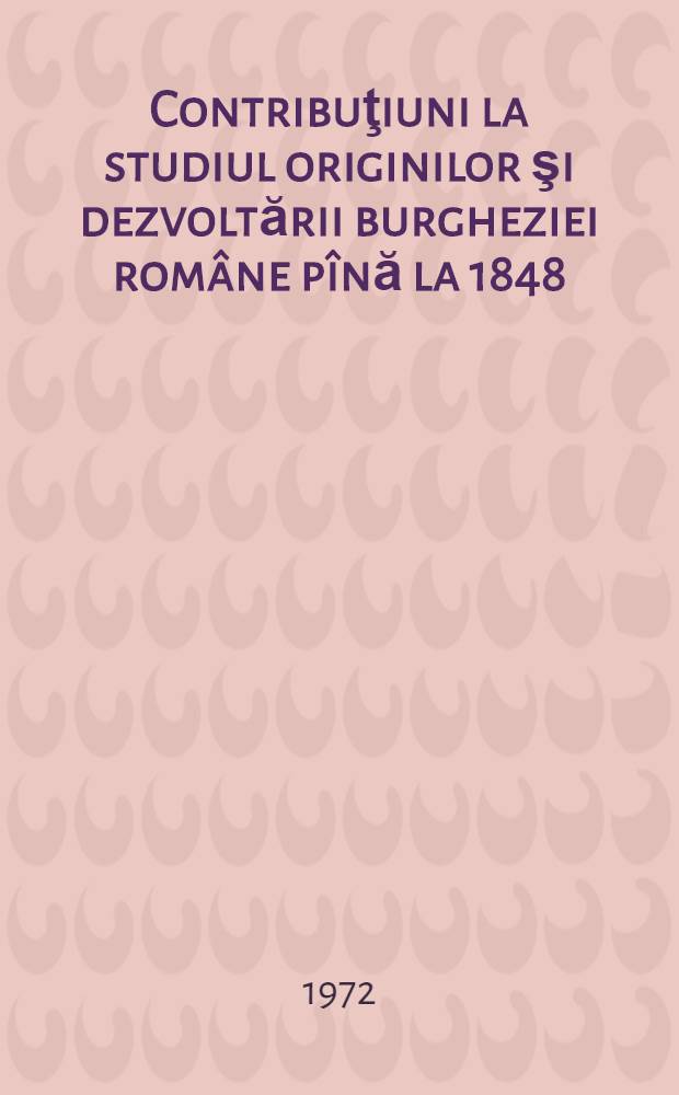 Contribuţiuni la studiul originilor şi dezvoltării burgheziei rom&acirc;ne p&icirc;nă la 1848