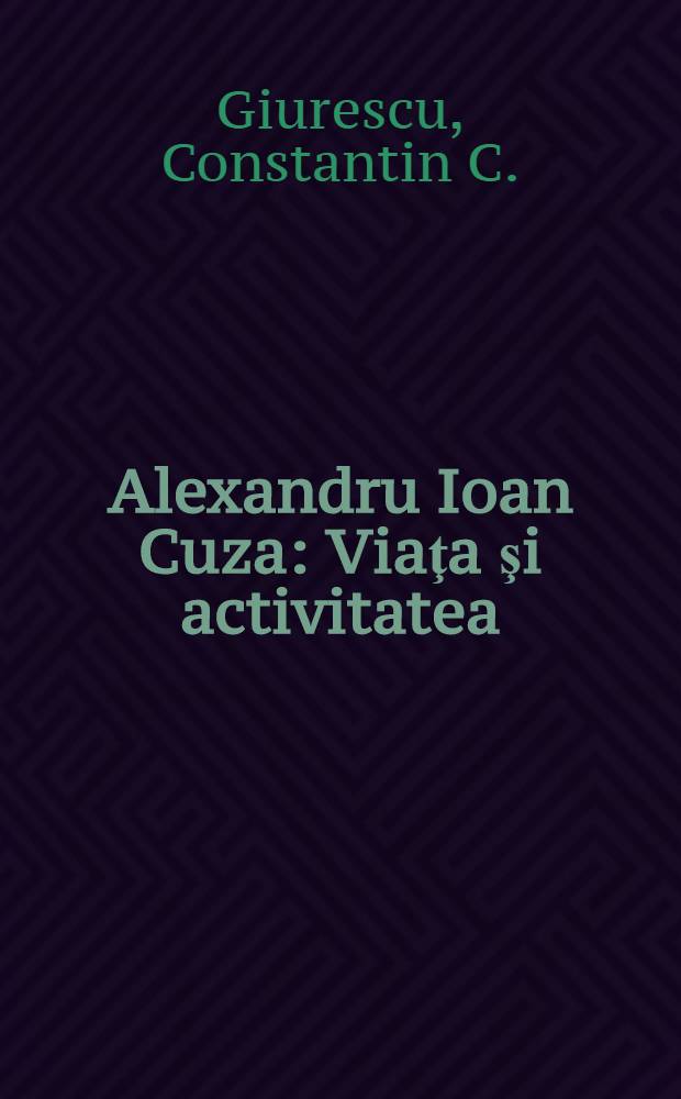 Alexandru Ioan Cuza : Viaţa şi activitatea