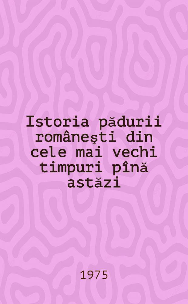 Istoria pădurii româneşti din cele mai vechi timpuri pînă astăzi