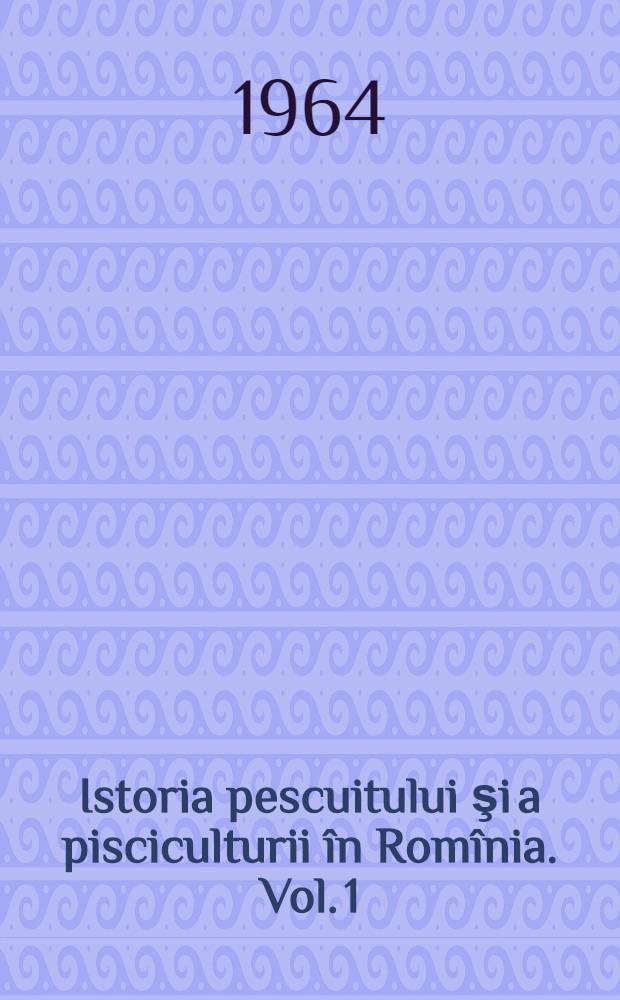 Istoria pescuitului şi a pisciculturii în Romînia. Vol. 1 : Din cele mai vechi timpuri pînă la instituirea legii pescuitului (1896)