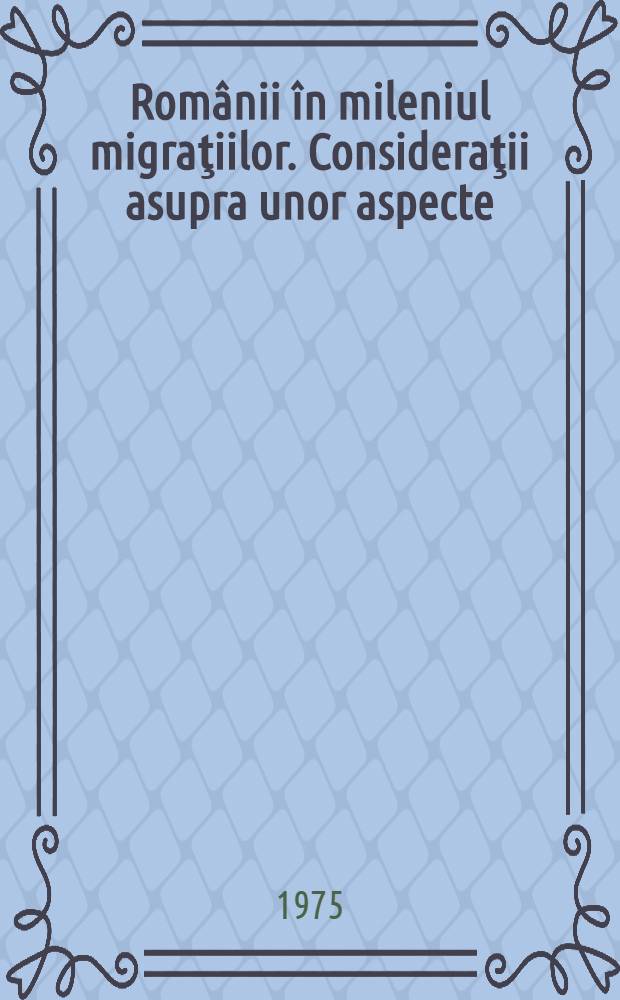Rom&acirc;nii &icirc;n mileniul migraţiilor. Consideraţii asupra unor aspecte : Discurs rostit la 15 febr. 1975 &icirc;n şedinţă solemnă