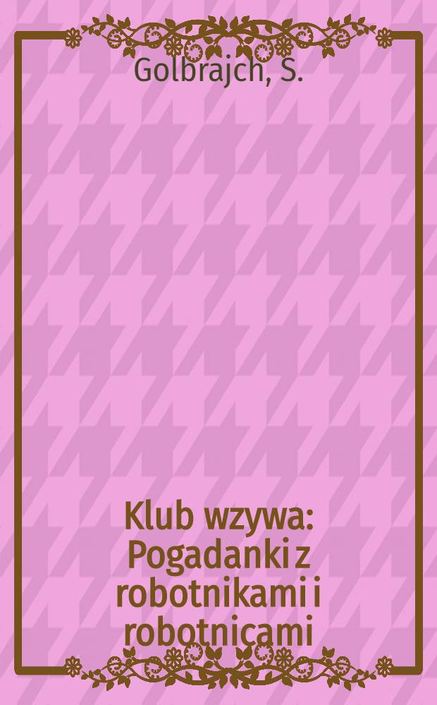 ... Klub wzywa : Pogadanki z robotnikami i robotnicami