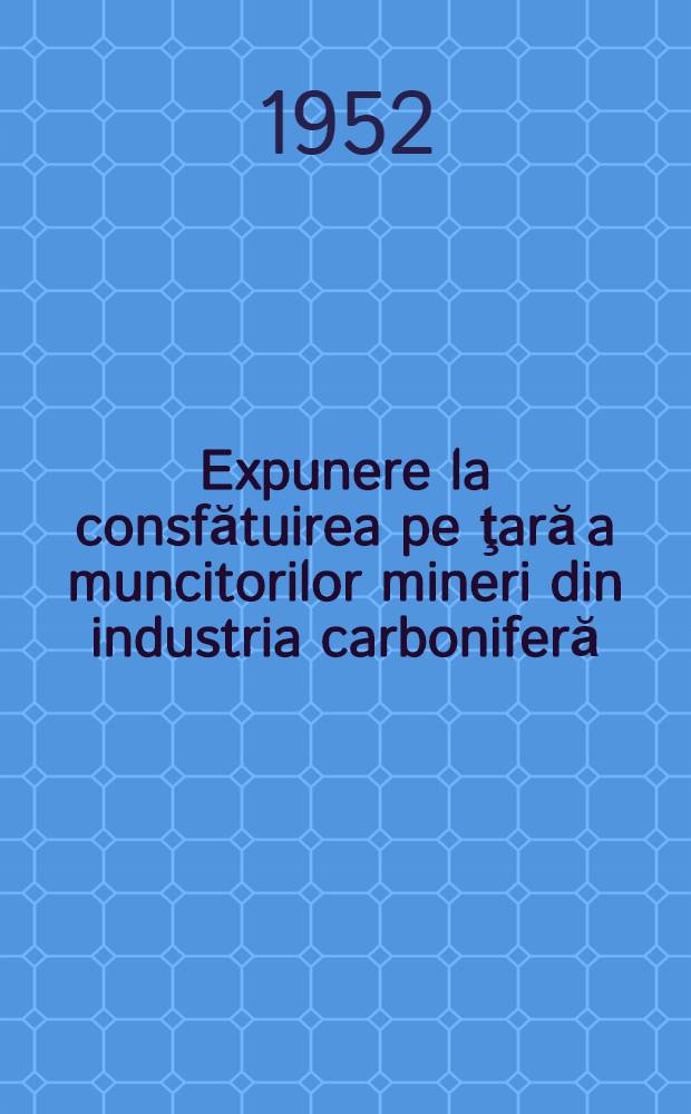 Expunere la consfătuirea pe ţară a muncitorilor mineri din industria carboniferă : 29 iunie 1952