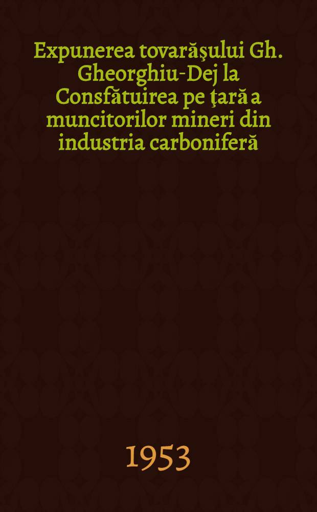 Expunerea tovarăşului Gh. Gheorghiu-Dej la Consfătuirea pe ţară a muncitorilor mineri din industria carboniferă
