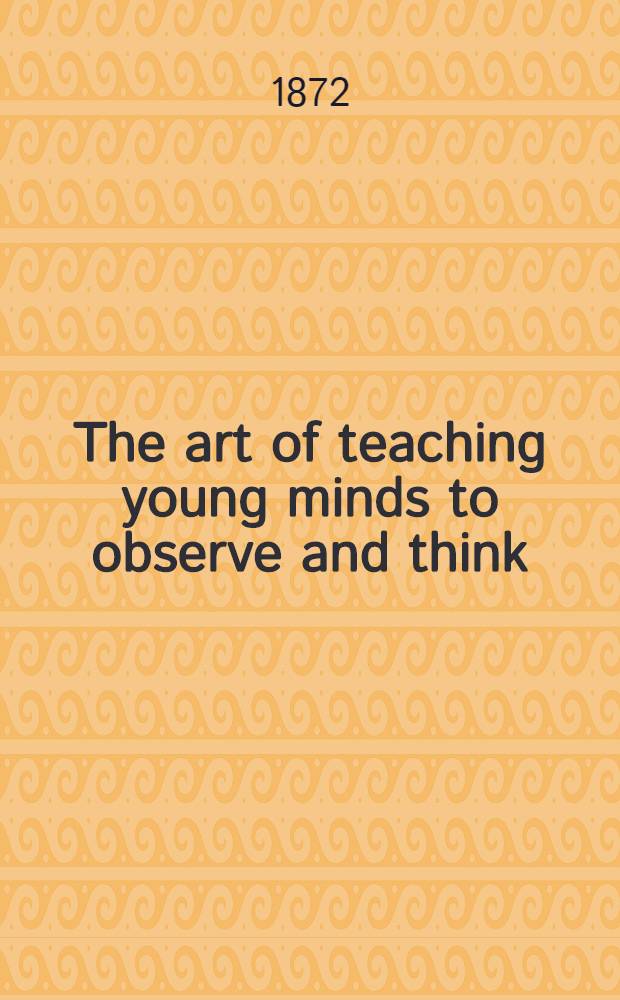 The art of teaching young minds to observe and think : Fully illustrated by sketches and notes of lessons