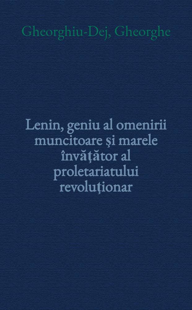 Lenin, geniu al omenirii muncitoare şi marele &icirc;nvăţător al proletariatului revoluţionar : Conferinţă rostită la 21 ianuarie 1949 in adunarea solemnă, comemorativă dela Ateneul rom&acirc;n