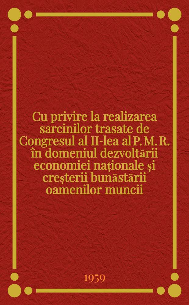 Cu privire la realizarea sarcinilor trasate de Congresul al II-lea al P. M. R. în domeniul dezvoltării economiei naţionale şi creşterii bunăstării oamenilor muncii, precum şi propunerile de noi măsuri pentru ridicarea nivelului de trai al poporului muncitor : Raport prezentat la plenara lărgită a C. C. al P. M. R. din 13-14 iulie 1959 : Hotărîrea plenarei C. C. al P. M. R. din 13-14 iulie 1959