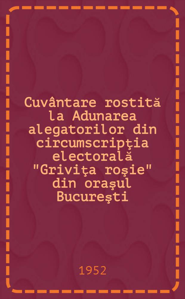 Cuvântare rostită la Adunarea alegatorilor din circumscripţia electorală "Griviţa roşie" din oraşul Bucureşti : 28 noembrie 1952