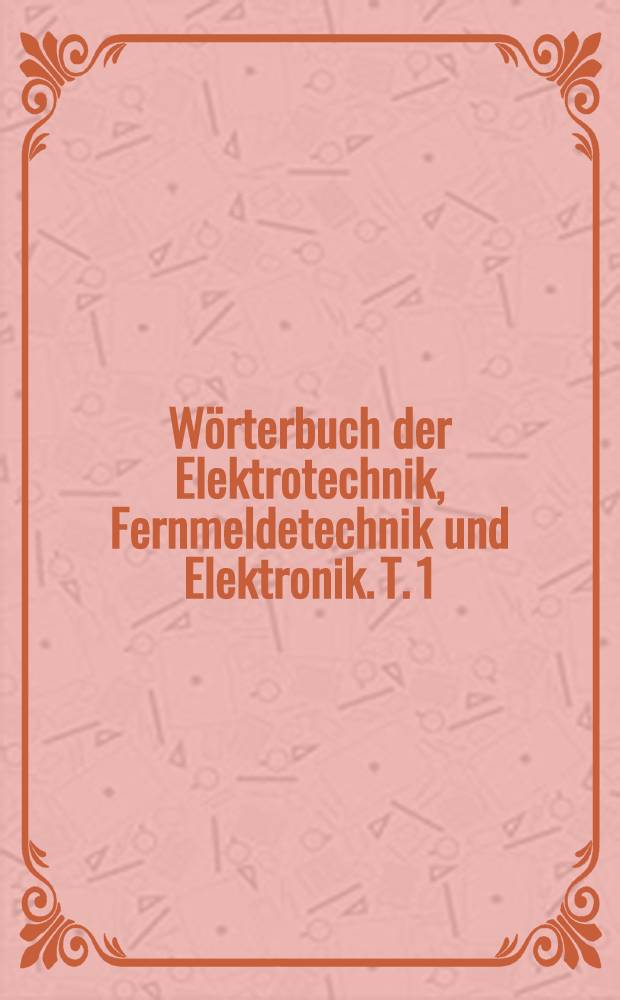 Wörterbuch der Elektrotechnik, Fernmeldetechnik und Elektronik. T. 1 : Deutsch-Englisch-Französisch