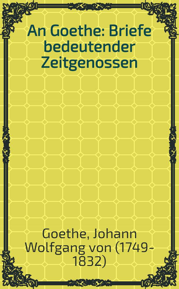 An Goethe : Briefe bedeutender Zeitgenossen : Ged&auml;chtnisgabe der Reichsregierung zum 22. M&auml;rz 1932