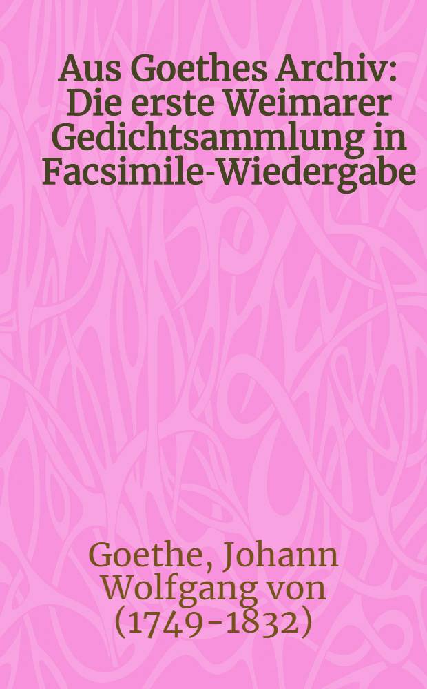 Aus Goethes Archiv : Die erste Weimarer Gedichtsammlung in Facsimile-Wiedergabe