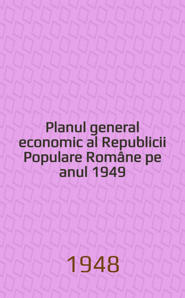 Planul general economic al Republicii Populare Rom&acirc;ne pe anul 1949 : Expunere făcută &icirc;n faţa Marii Adunări Naţionale luni 27 decembrie 1948