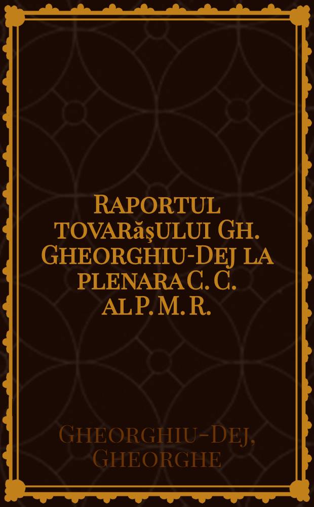 Raportul tovarăşului Gh. Gheorghiu-Dej la plenara C. C. al P. M. R.