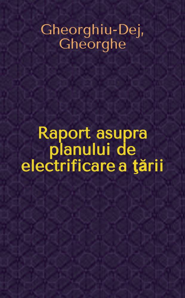 Raport asupra planului de electrificare a ţării : Făcut la planara Comitetului central al Partidului muncitoresc român din 26 octombrie 1950