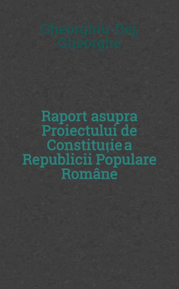 Raport asupra Proiectului de Constituţie a Republicii Populare Române : Prezentat în faţa Marii adunări naţionale 23 Septembrie 1952