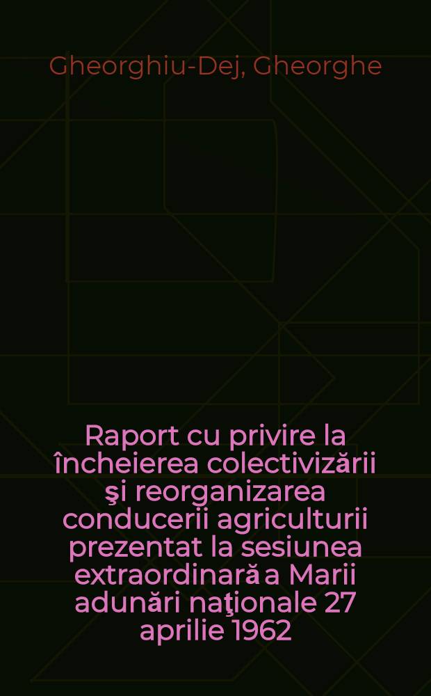 Raport cu privire la încheierea colectivizării şi reorganizarea conducerii agriculturii prezentat la sesiunea extraordinară a Marii adunări naţionale 27 aprilie 1962
