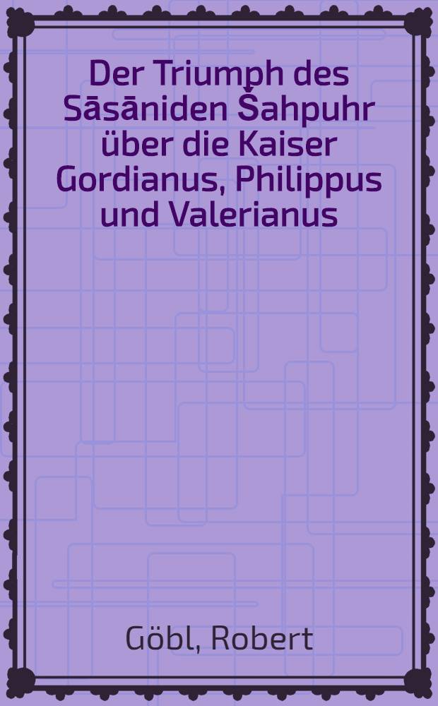 Der Triumph des Sāsāniden Šahpuhr über die Kaiser Gordianus, Philippus und Valerianus : Die ikonographische Interpretation der Felsreliefs