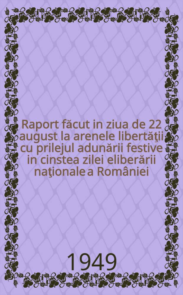 Raport făcut in ziua de 22 august la arenele libertăţii cu prilejul adunării festive in cinstea zilei eliberării naţionale a României