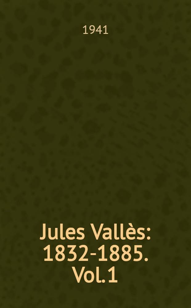 Jules Vallès : 1832-1885. [Vol.] [1] : Ses révoltes, sa maitrise, son prestige