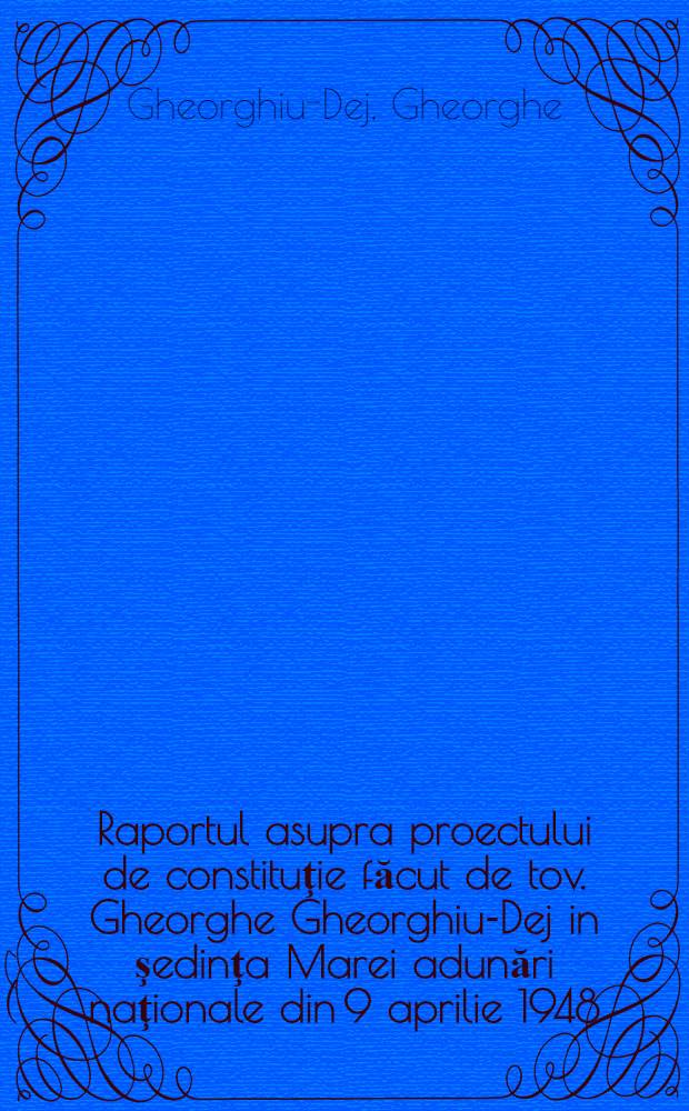 Raportul asupra proectului de constituţie făcut de tov. Gheorghe Gheorghiu-Dej in şedinţa Marei adunări naţionale din 9 aprilie 1948