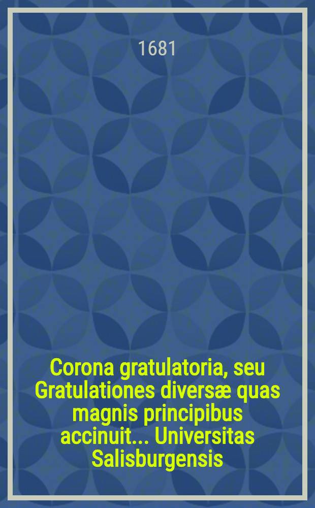 Corona gratulatoria, seu Gratulationes diversæ quas magnis principibus accinuit ... Universitas Salisburgensis