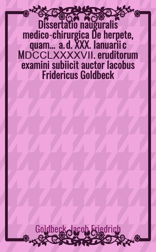 Dissertatio nauguralis medico-chirurgica De herpete, quam ... a. d. XXX. Ianuarii c MⅮⅭⅭⅬⅩⅩⅩⅩⅤⅠⅠ. eruditorum examini subiicit auctor Iacobus Fridericus Goldbeck ...