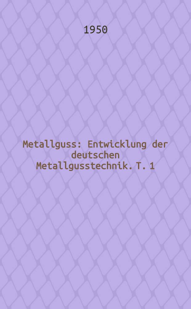 Metallguss : Entwicklung der deutschen Metallgusstechnik. T. 1 : Die Werkstoffe