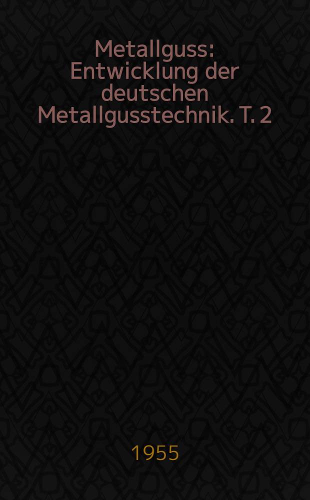 Metallguss : Entwicklung der deutschen Metallgusstechnik. T. 2 : Schmelzen und Legieren