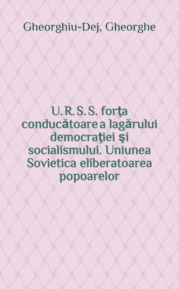 U. R. S. S. forţa conducătoare a lagărului democraţiei şi socialismului. Uniunea Sovietica eliberatoarea popoarelor