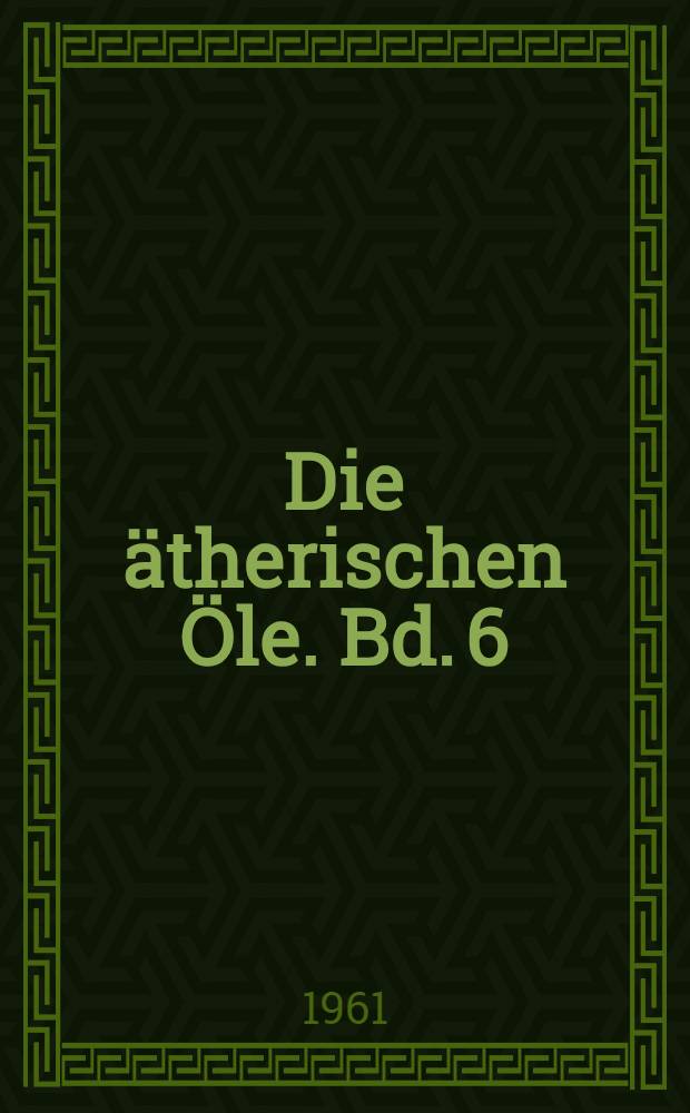 Die ätherischen Öle. Bd. 6 : Die Öle der Dikotyledonen (Familien der Gonystilaceen bis einschließlich der Verbenaceen)