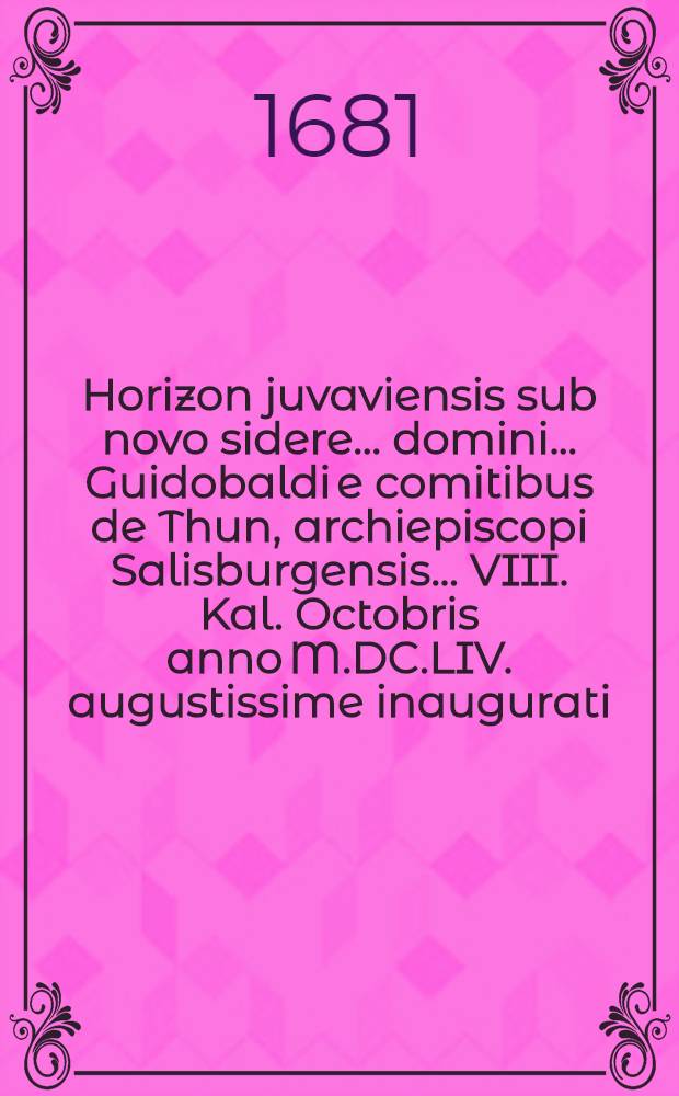 Horizon juvaviensis sub novo sidere ... domini ... Guidobaldi e comitibus de Thun, archiepiscopi Salisburgensis ... VIII. Kal. Octobris anno M.DC.LIV. augustissime inaugurati ... a Musis Benedictinis Salisburgensibus decantatus, eidem Celsissimo principi ex debito obsequio dedicatus