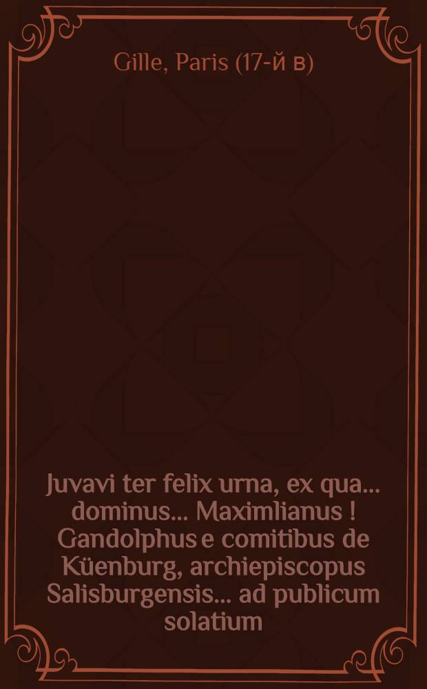 Juvavi ter felix urna, ex qua ... dominus ... Maximlianus [!] Gandolphus e comitibus de Küenburg, archiepiscopus Salisburgensis ... ad publicum solatium, plausúmque ære ac ore celebratus est a Musis Salisburgensibus