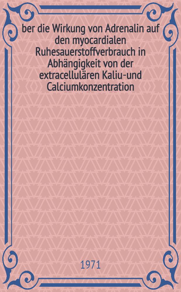 &Uuml;ber die Wirkung von Adrenalin auf den myocardialen Ruhesauerstoffverbrauch in Abh&auml;ngigkeit von der extracellul&auml;ren Kalium- und Calciumkonzentration : Inaug.-Diss. ... der ... Med. Fak. der ... Univ. Mainz