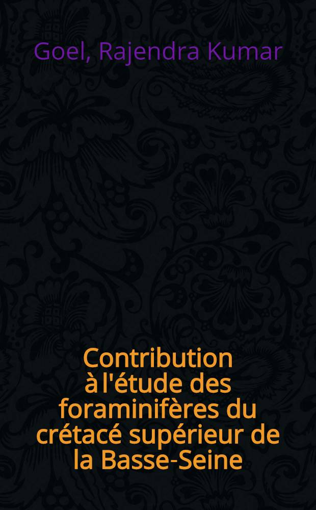 Contribution &agrave; l'&eacute;tude des foraminif&egrave;res du cr&eacute;tac&eacute; sup&eacute;rieur de la Basse-Seine: 1-re th&egrave;se; Propositions donn&eacute;es par la Facult&eacute;: 2-e th&egrave;se: Th&egrave;ses pr&eacute;sent&eacute;es &agrave; la Facult&eacute; des sciences de l'Univ. de Bordeaux ... / par Rajendra Kumar Goel ..