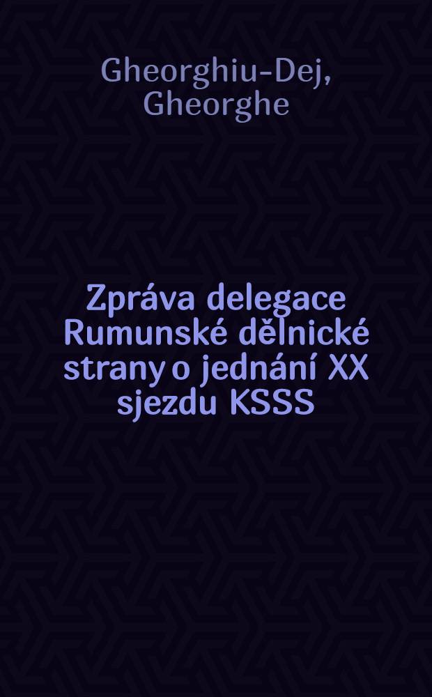 Zpráva delegace Rumunské dělnické strany o jednání XX sjezdu KSSS : Z projevu prvního tajemníka ÚV Rumunské dělnické strany Gh. Gheorghiu-Deje na rozšířeném plenárním zasedání ÚV RDS lednech 23.-25. března 1956
