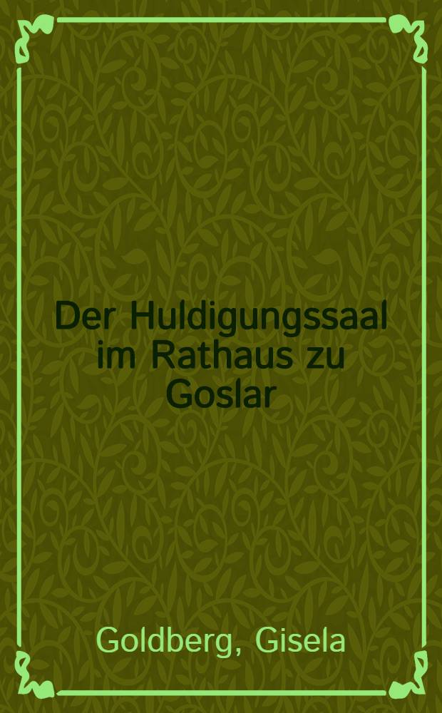 Der Huldigungssaal im Rathaus zu Goslar : Inaug.-Diss. zur Erlangung des Doktorgrades ... der ... Univ. zu München
