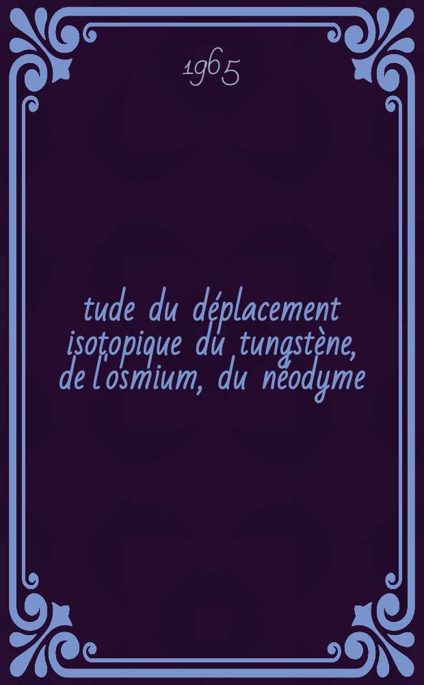 Étude du déplacement isotopique du tungstène, de l'osmium, du néodyme: Contribution classification des spectres d'arc de ces éléments; Propositions données par la Faculté: 1-re thèse: 2-e thèse: Thèses présentées à la Faculté des sciences de l'Univ. de Paris ... / par Gilbert Gluck