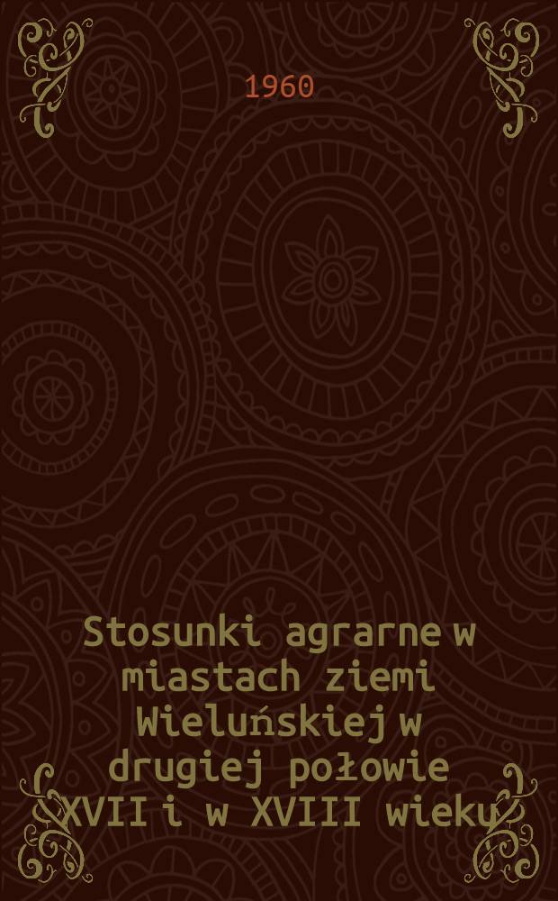 Stosunki agrarne w miastach ziemi Wieluńskiej w drugiej połowie XVII i w XVIII wieku