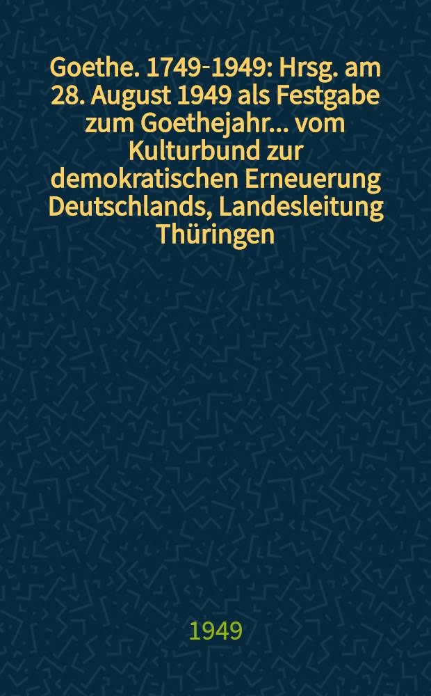 Goethe. 1749-1949 : Hrsg. am 28. August 1949 als Festgabe zum Goethejahr ... vom Kulturbund zur demokratischen Erneuerung Deutschlands, Landesleitung Thüringen ...