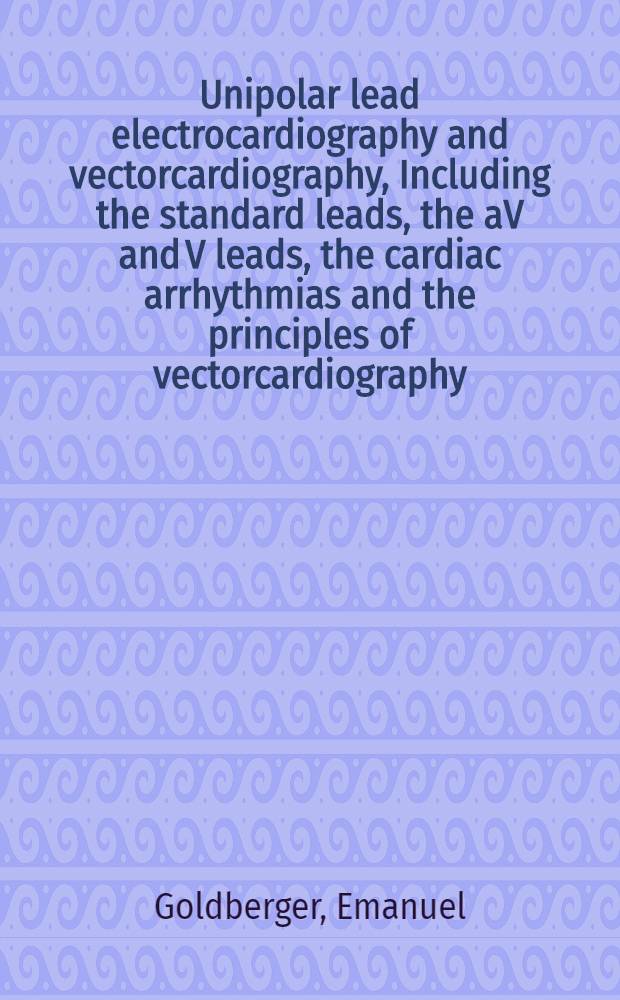 Unipolar lead electrocardiography and vectorcardiography, Including the standard leads, the aV and V leads, the cardiac arrhythmias and the principles of vectorcardiography