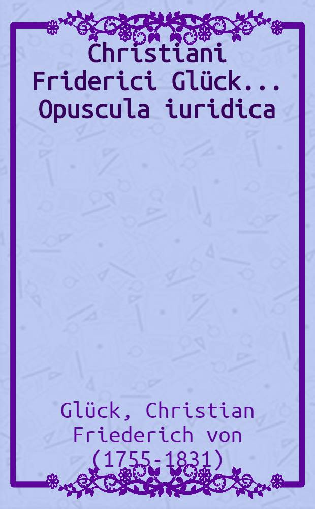 Christiani Friderici Glück ... Opuscula iuridica