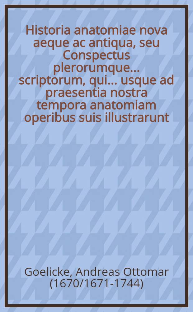 Historia anatomiae nova aeque ac antiqua, seu Conspectus plerorumque ... scriptorum, qui ... usque ad praesentia nostra tempora anatomiam operibus suis illustrarunt